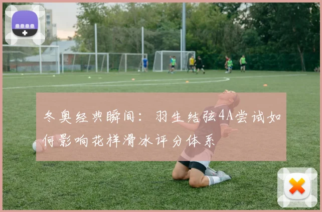 冬奥经典瞬间：羽生结弦4A尝试如何影响花样滑冰评分体系