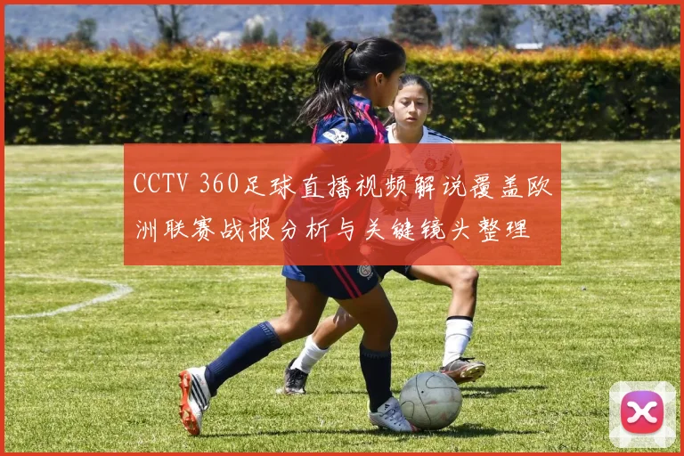 CCTV 360足球直播视频解说覆盖欧洲联赛战报分析与关键镜头整理