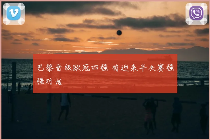 巴黎晋级欧冠四强 将迎来半决赛强强对话