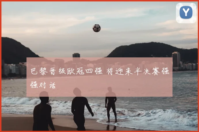 巴黎晋级欧冠四强 将迎来半决赛强强对话