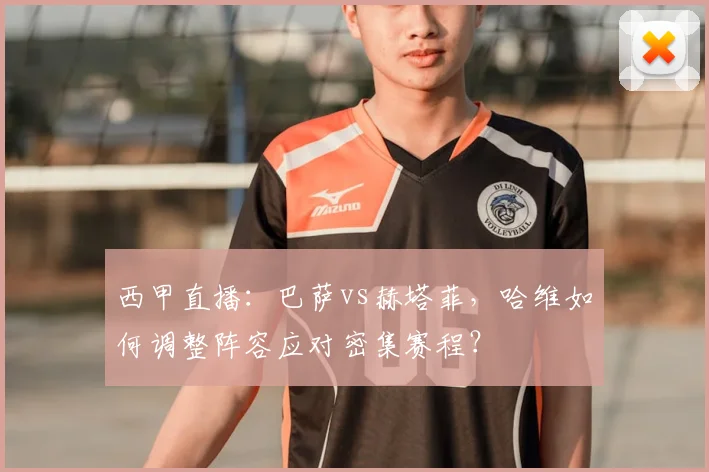 西甲直播：巴萨vs赫塔菲，哈维如何调整阵容应对密集赛程？