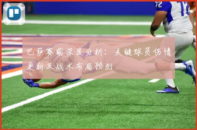 巴萨赛前深度分析：关键球员伤情更新及战术布局预测