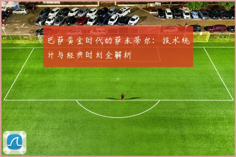巴萨黄金时代的萨米蒂尔：技术统计与经典时刻全解析