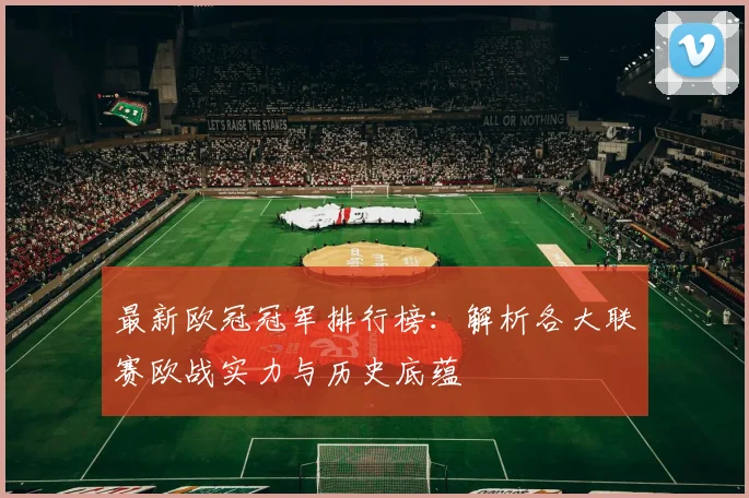 最新欧冠冠军排行榜：解析各大联赛欧战实力与历史底蕴