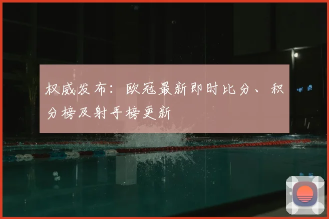权威发布：欧冠最新即时比分、积分榜及射手榜更新