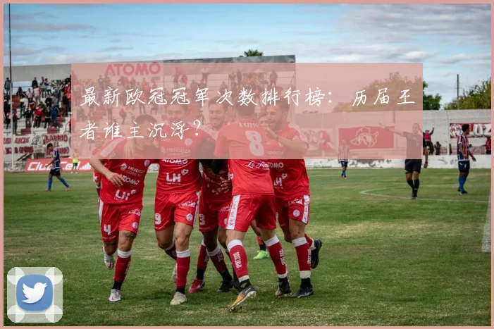 最新欧冠冠军次数排行榜:历届王者谁主沉浮?