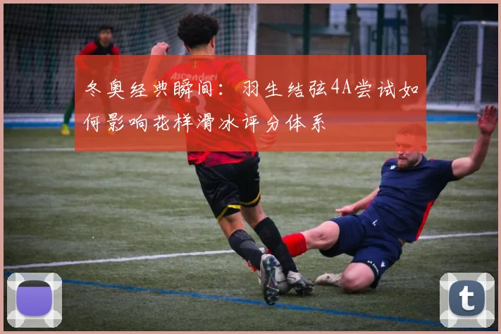 冬奥经典瞬间：羽生结弦4A尝试如何影响花样滑冰评分体系