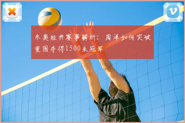 冬奥经典赛事解析:周洋如何突破重围夺得1500米冠军