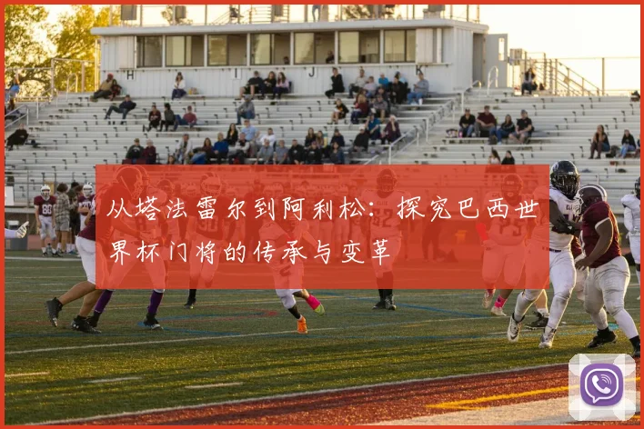 从塔法雷尔到阿利松：探究巴西世界杯门将的传承与变革