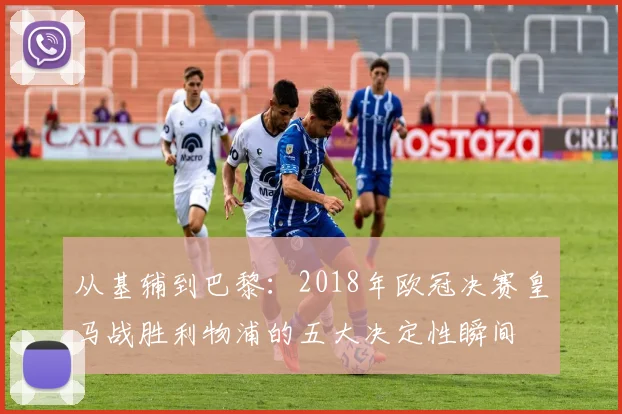 从基辅到巴黎：2018年欧冠决赛皇马战胜利物浦的五大决定性瞬间