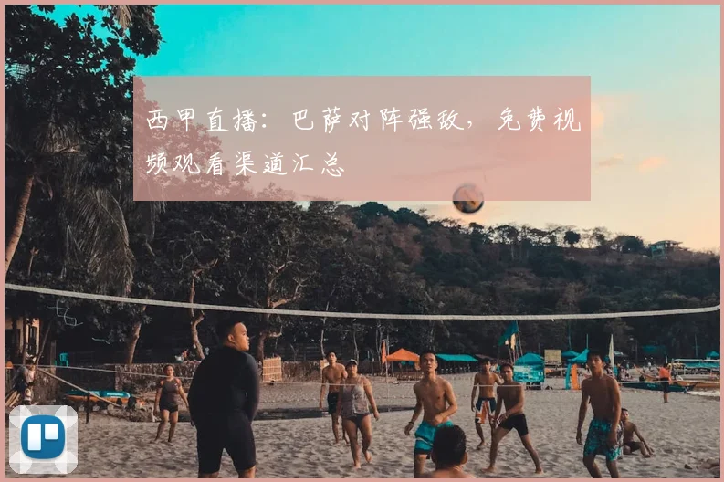 西甲直播：巴萨对阵强敌，免费视频观看渠道汇总