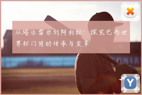 从塔法雷尔到阿利松：探究巴西世界杯门将的传承与变革