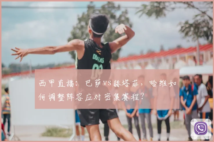 西甲直播：巴萨vs赫塔菲，哈维如何调整阵容应对密集赛程？