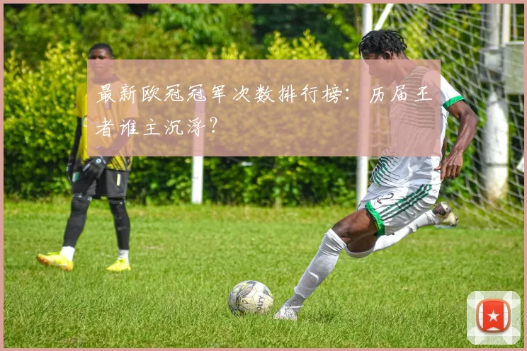 最新欧冠冠军次数排行榜:历届王者谁主沉浮?