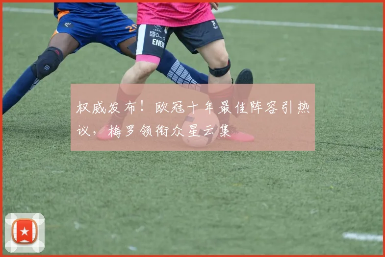 权威发布！欧冠十年最佳阵容引热议，梅罗领衔众星云集