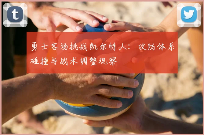 勇士客场挑战凯尔特人：攻防体系碰撞与战术调整观察