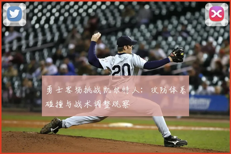 勇士客场挑战凯尔特人：攻防体系碰撞与战术调整观察