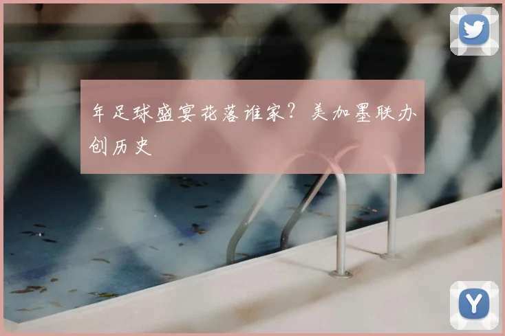 年足球盛宴花落谁家？美加墨联办创历史