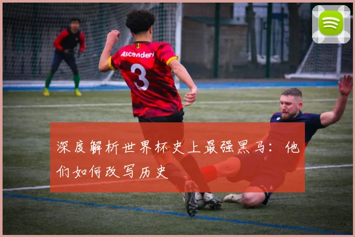 深度解析世界杯史上最强黑马:他们如何改写历史