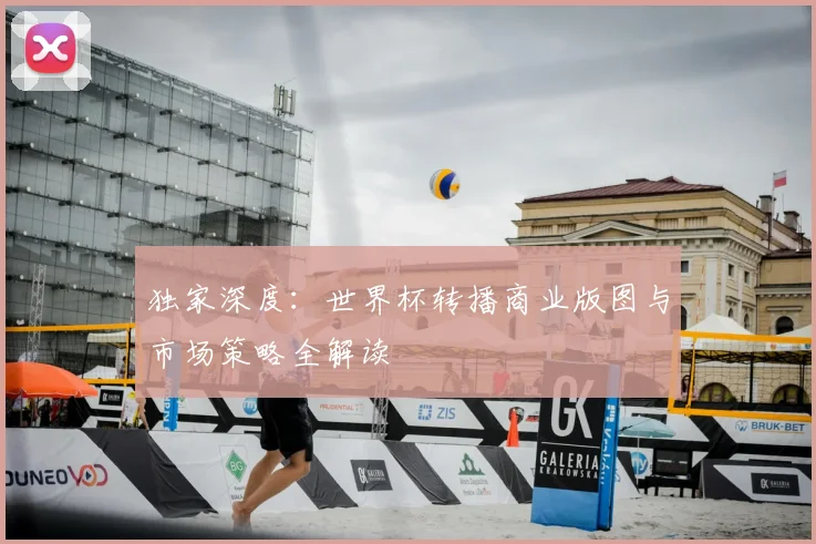 独家深度：世界杯转播商业版图与市场策略全解读