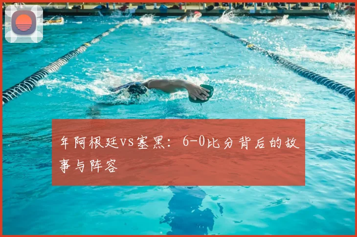 年阿根廷vs塞黑：6-0比分背后的故事与阵容