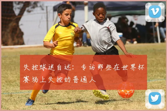 失控球迷自述：专访那些在世界杯赛场上失控的普通人
