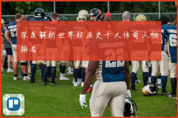 深度解析世界杯历史十大传奇人物排名