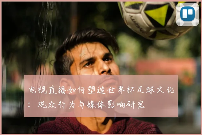 电视直播如何塑造世界杯足球文化:观众行为与媒体影响研究