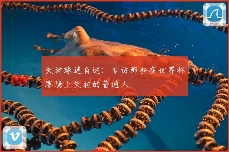 失控球迷自述:专访那些在世界杯赛场上失控的普通人
