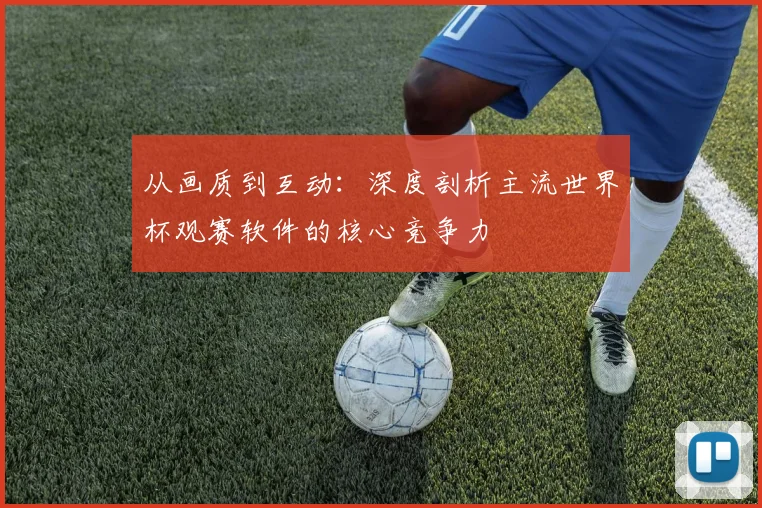 从画质到互动：深度剖析主流世界杯观赛软件的核心竞争力
