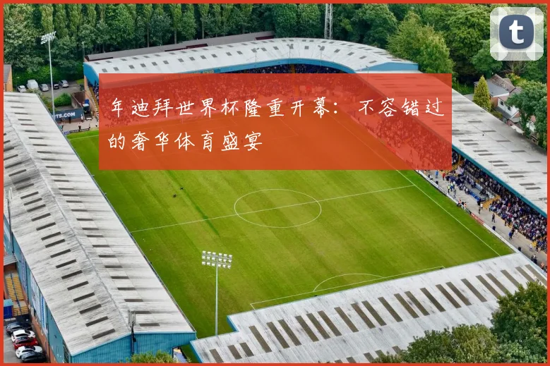 年迪拜世界杯隆重开幕:不容错过的奢华体育盛宴