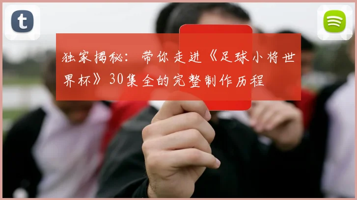 独家揭秘：带你走进《足球小将世界杯》30集全的完整制作历程