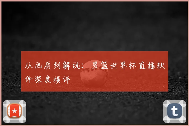 从画质到解说:男篮世界杯直播软件深度横评