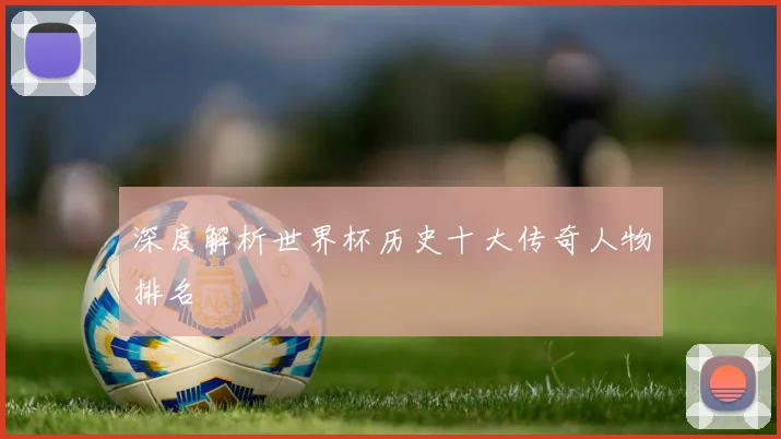 深度解析世界杯历史十大传奇人物排名