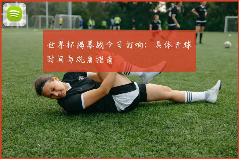 世界杯揭幕战今日打响：具体开球时间与观看指南
