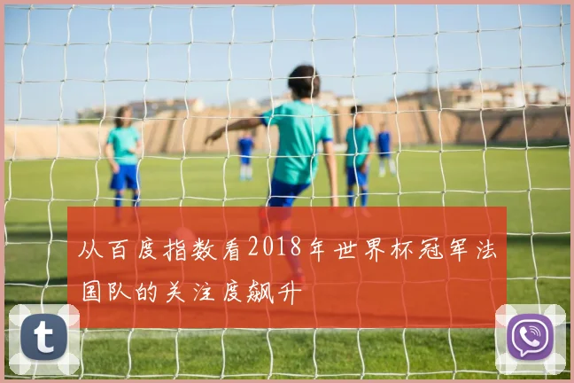 从百度指数看2018年世界杯冠军法国队的关注度飙升