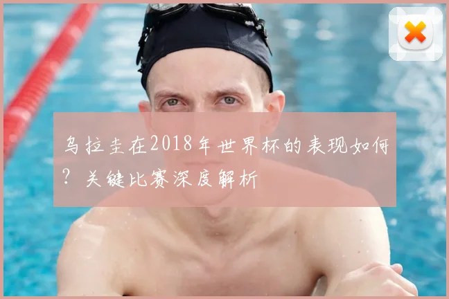 乌拉圭在2018年世界杯的表现如何？关键比赛深度解析