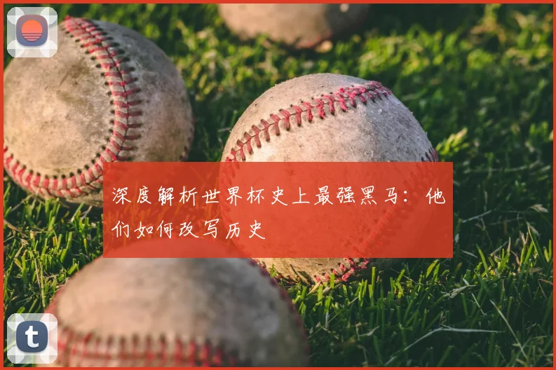 深度解析世界杯史上最强黑马:他们如何改写历史