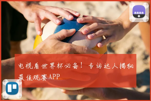 电视看世界杯必备!专访达人揭秘最佳观赛APP
