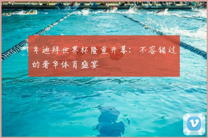 年迪拜世界杯隆重开幕：不容错过的奢华体育盛宴