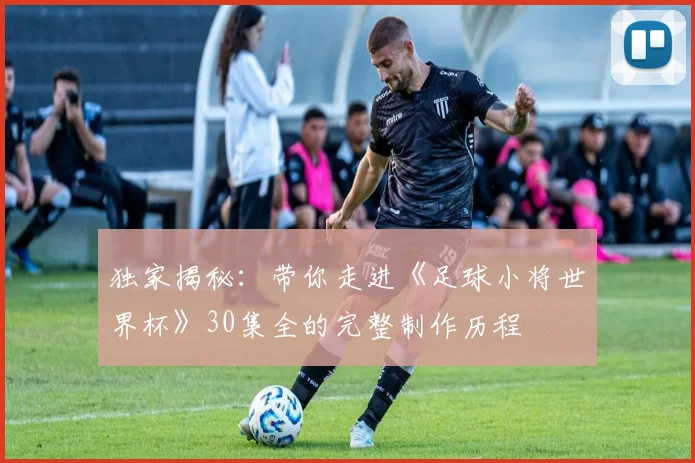 独家揭秘:带你走进《足球小将世界杯》30集全的完整制作历程