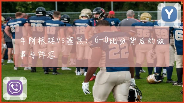 年阿根廷vs塞黑:6-0比分背后的故事与阵容