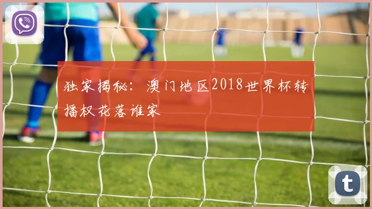 独家揭秘:澳门地区2018世界杯转播权花落谁家