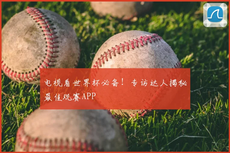 电视看世界杯必备!专访达人揭秘最佳观赛APP