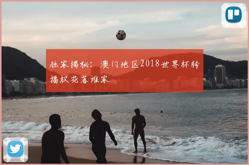 独家揭秘：澳门地区2018世界杯转播权花落谁家