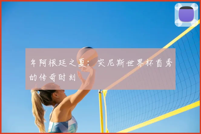 年阿根廷之夏：突尼斯世界杯首秀的传奇时刻